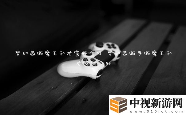 夢(mèng)幻西游魔王和龍宮哪個(gè)好